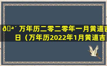 🪴 万年历二零二零年一月黄道吉日（万年历2022年1月黄道吉日一览表）